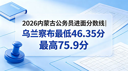 2026内蒙古公务员进面分数线|乌兰察布最低46.35分 最高75.9分 2026内蒙古公务员进面分数线|乌兰察布最低46.35分 最高75.9分