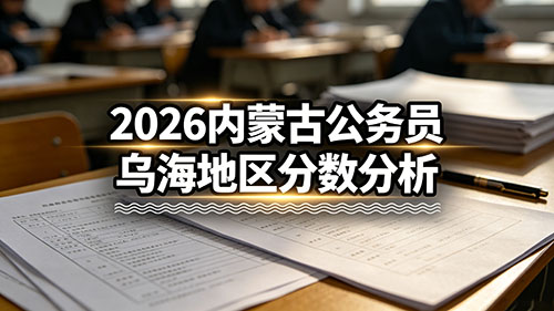 2026内蒙古公务员乌海地区分数分析 2026内蒙古公务员乌海地区分数分析